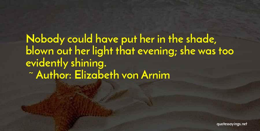 Elizabeth Von Arnim Quotes: Nobody Could Have Put Her In The Shade, Blown Out Her Light That Evening; She Was Too Evidently Shining.