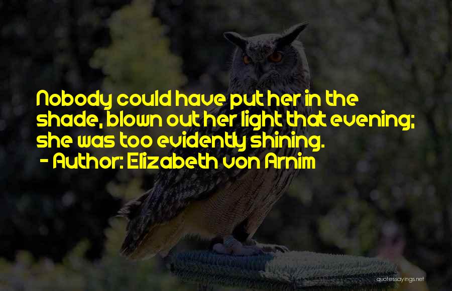 Elizabeth Von Arnim Quotes: Nobody Could Have Put Her In The Shade, Blown Out Her Light That Evening; She Was Too Evidently Shining.