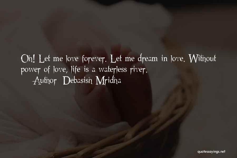 Debasish Mridha Quotes: Oh! Let Me Love Forever. Let Me Dream In Love. Without Power Of Love, Life Is A Waterless River.