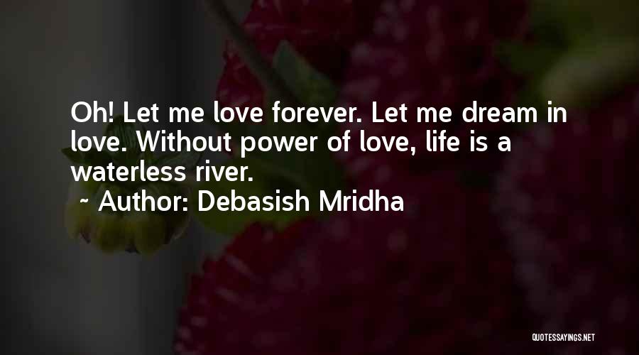Debasish Mridha Quotes: Oh! Let Me Love Forever. Let Me Dream In Love. Without Power Of Love, Life Is A Waterless River.