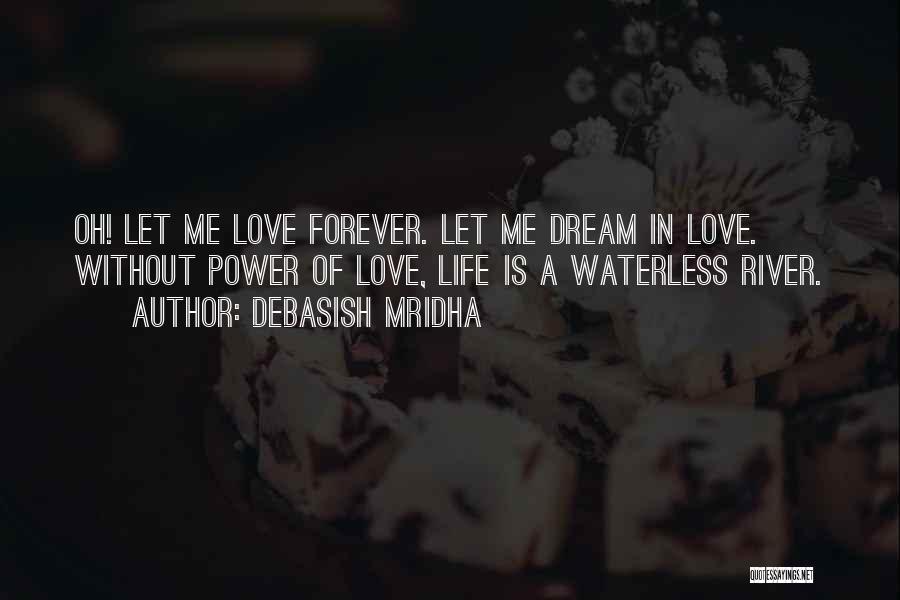 Debasish Mridha Quotes: Oh! Let Me Love Forever. Let Me Dream In Love. Without Power Of Love, Life Is A Waterless River.