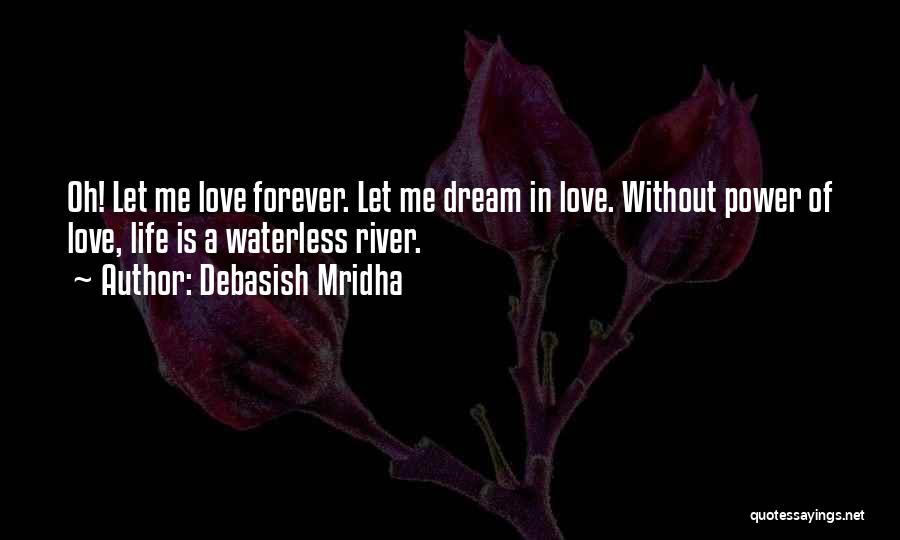 Debasish Mridha Quotes: Oh! Let Me Love Forever. Let Me Dream In Love. Without Power Of Love, Life Is A Waterless River.