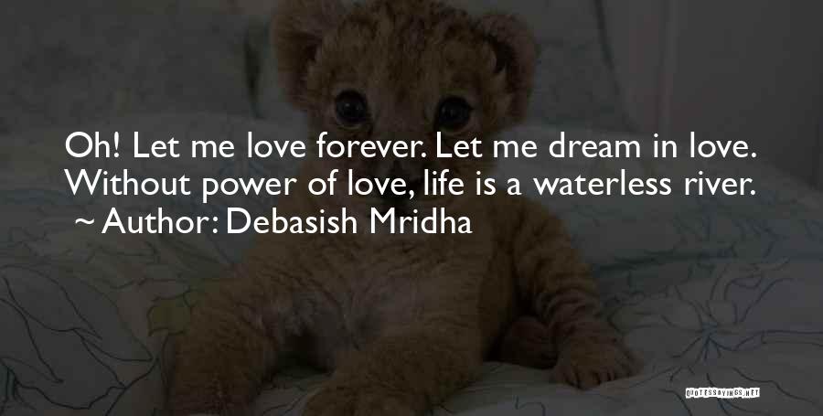 Debasish Mridha Quotes: Oh! Let Me Love Forever. Let Me Dream In Love. Without Power Of Love, Life Is A Waterless River.