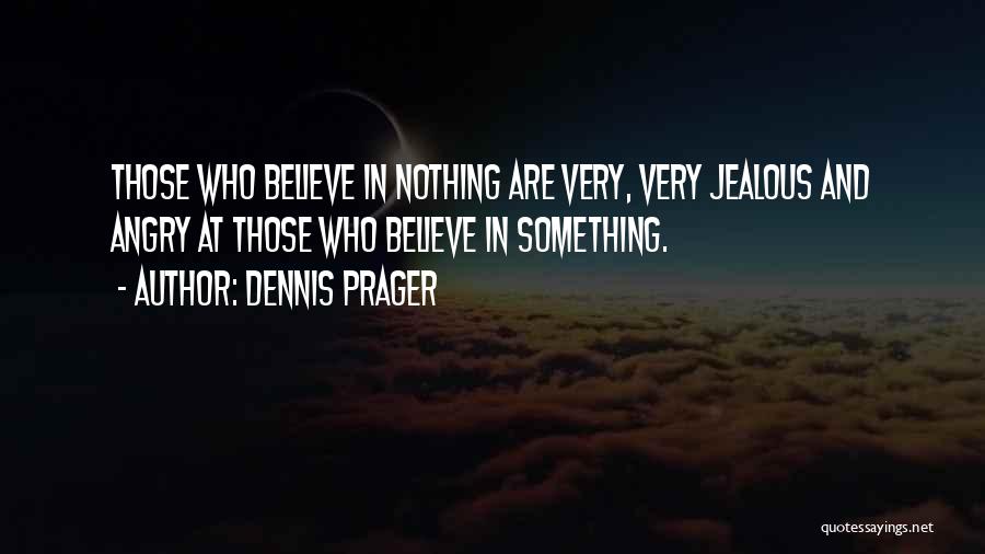 Dennis Prager Quotes: Those Who Believe In Nothing Are Very, Very Jealous And Angry At Those Who Believe In Something.