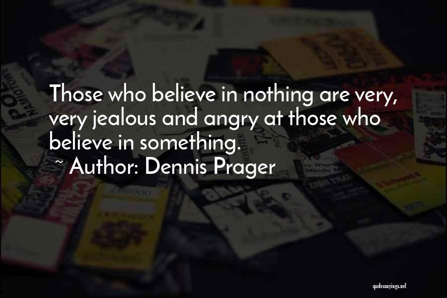 Dennis Prager Quotes: Those Who Believe In Nothing Are Very, Very Jealous And Angry At Those Who Believe In Something.