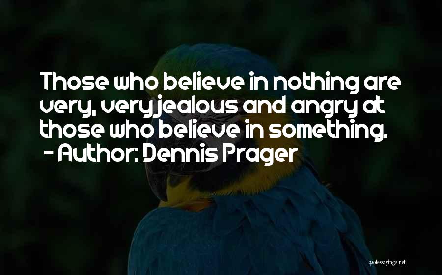 Dennis Prager Quotes: Those Who Believe In Nothing Are Very, Very Jealous And Angry At Those Who Believe In Something.