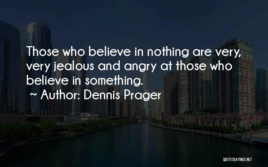 Dennis Prager Quotes: Those Who Believe In Nothing Are Very, Very Jealous And Angry At Those Who Believe In Something.