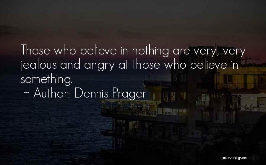 Dennis Prager Quotes: Those Who Believe In Nothing Are Very, Very Jealous And Angry At Those Who Believe In Something.