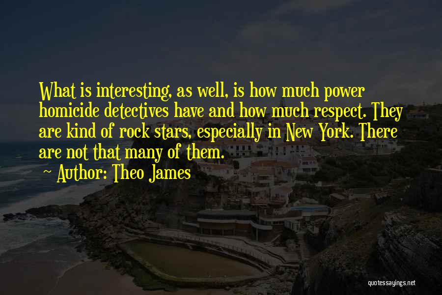 Theo James Quotes: What Is Interesting, As Well, Is How Much Power Homicide Detectives Have And How Much Respect. They Are Kind Of