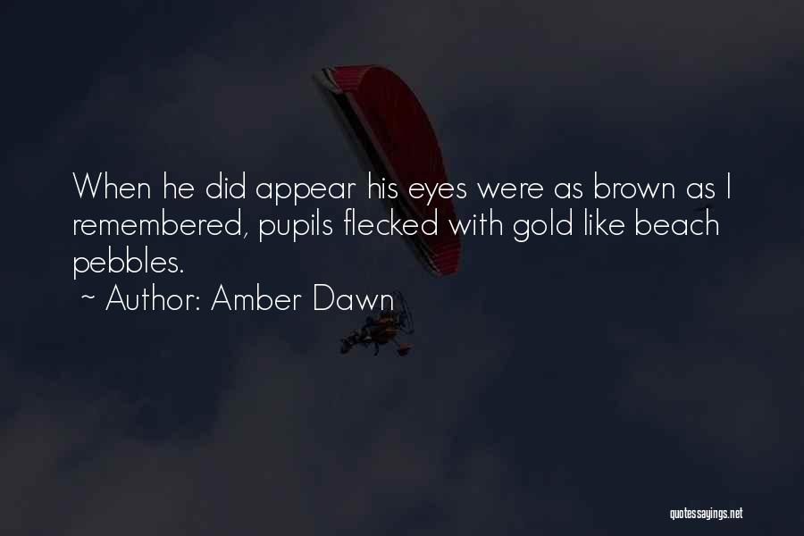 Amber Dawn Quotes: When He Did Appear His Eyes Were As Brown As I Remembered, Pupils Flecked With Gold Like Beach Pebbles.