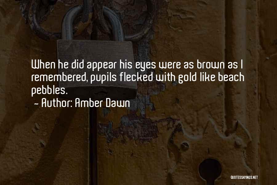 Amber Dawn Quotes: When He Did Appear His Eyes Were As Brown As I Remembered, Pupils Flecked With Gold Like Beach Pebbles.