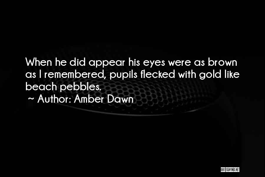 Amber Dawn Quotes: When He Did Appear His Eyes Were As Brown As I Remembered, Pupils Flecked With Gold Like Beach Pebbles.