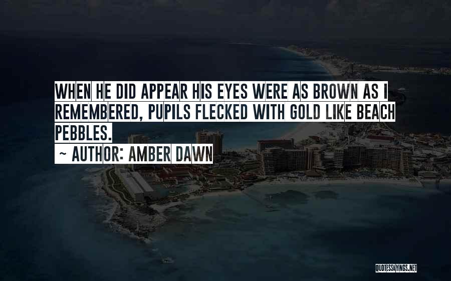 Amber Dawn Quotes: When He Did Appear His Eyes Were As Brown As I Remembered, Pupils Flecked With Gold Like Beach Pebbles.