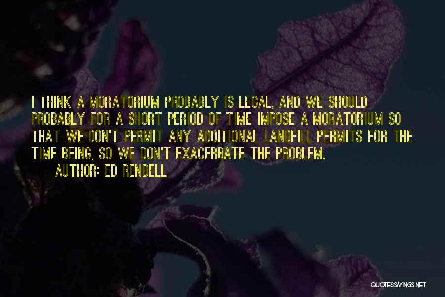 Ed Rendell Quotes: I Think A Moratorium Probably Is Legal, And We Should Probably For A Short Period Of Time Impose A Moratorium