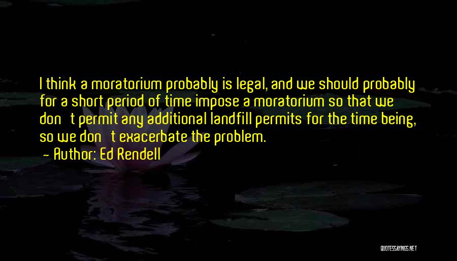 Ed Rendell Quotes: I Think A Moratorium Probably Is Legal, And We Should Probably For A Short Period Of Time Impose A Moratorium