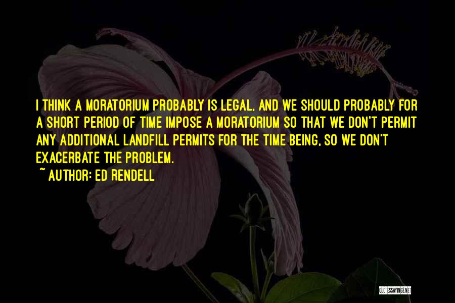 Ed Rendell Quotes: I Think A Moratorium Probably Is Legal, And We Should Probably For A Short Period Of Time Impose A Moratorium
