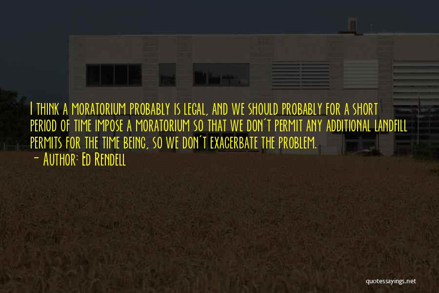 Ed Rendell Quotes: I Think A Moratorium Probably Is Legal, And We Should Probably For A Short Period Of Time Impose A Moratorium