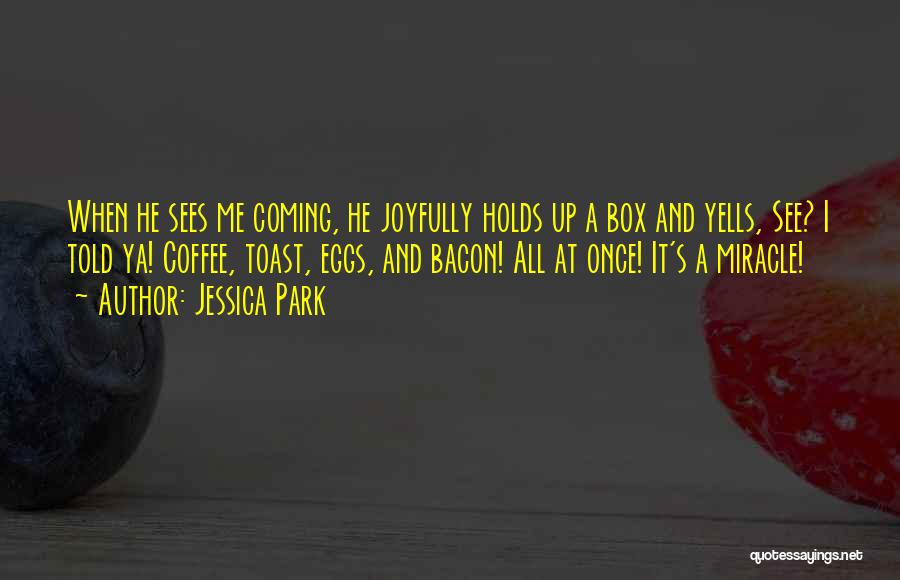 Jessica Park Quotes: When He Sees Me Coming, He Joyfully Holds Up A Box And Yells, See? I Told Ya! Coffee, Toast, Eggs,