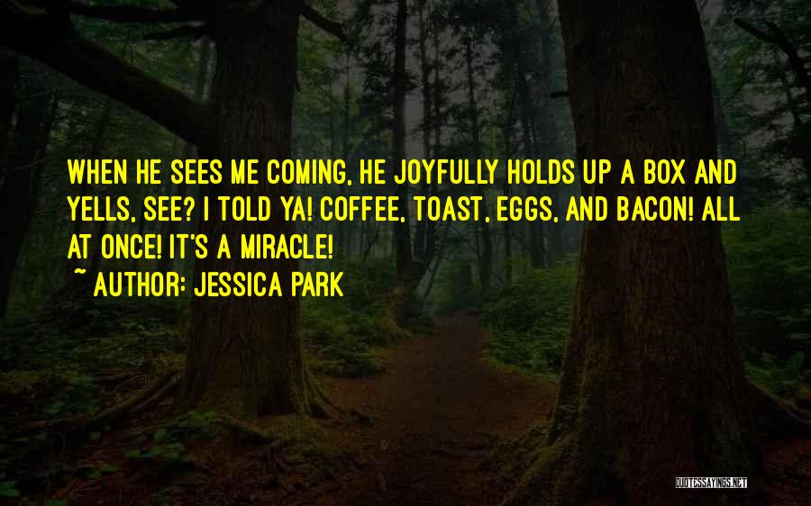 Jessica Park Quotes: When He Sees Me Coming, He Joyfully Holds Up A Box And Yells, See? I Told Ya! Coffee, Toast, Eggs,