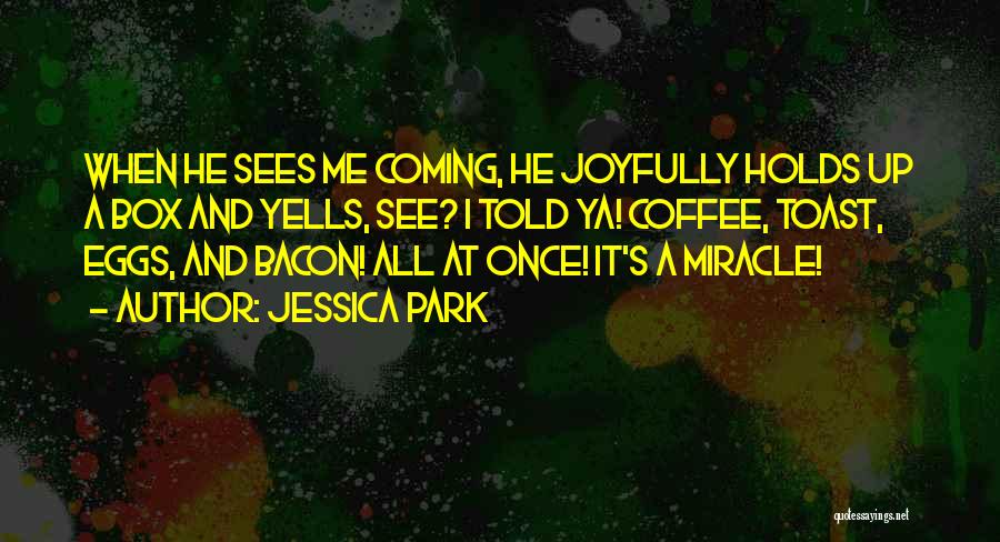 Jessica Park Quotes: When He Sees Me Coming, He Joyfully Holds Up A Box And Yells, See? I Told Ya! Coffee, Toast, Eggs,