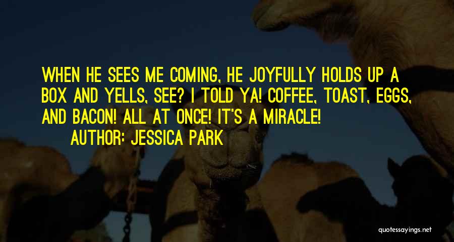 Jessica Park Quotes: When He Sees Me Coming, He Joyfully Holds Up A Box And Yells, See? I Told Ya! Coffee, Toast, Eggs,