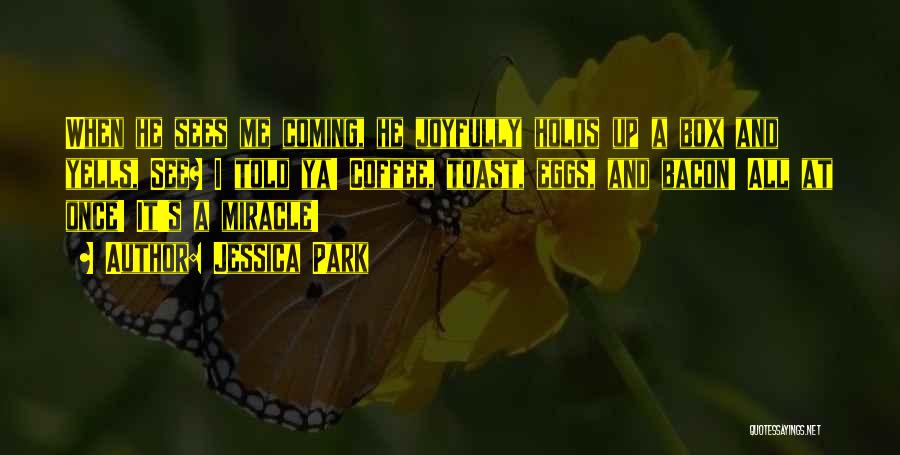 Jessica Park Quotes: When He Sees Me Coming, He Joyfully Holds Up A Box And Yells, See? I Told Ya! Coffee, Toast, Eggs,