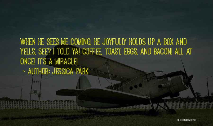 Jessica Park Quotes: When He Sees Me Coming, He Joyfully Holds Up A Box And Yells, See? I Told Ya! Coffee, Toast, Eggs,