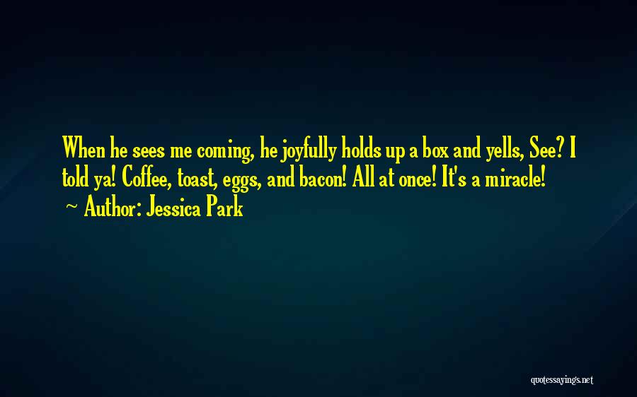 Jessica Park Quotes: When He Sees Me Coming, He Joyfully Holds Up A Box And Yells, See? I Told Ya! Coffee, Toast, Eggs,