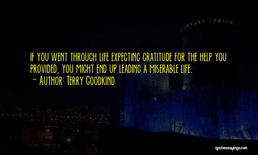 Terry Goodkind Quotes: If You Went Through Life Expecting Gratitude For The Help You Provided, You Might End Up Leading A Miserable Life.