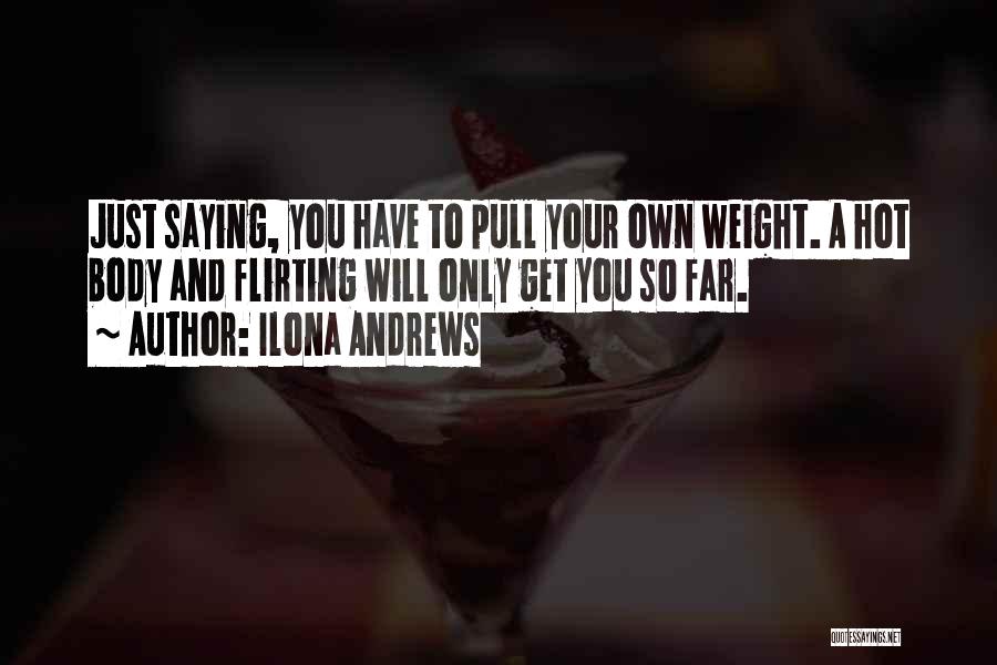 Ilona Andrews Quotes: Just Saying, You Have To Pull Your Own Weight. A Hot Body And Flirting Will Only Get You So Far.