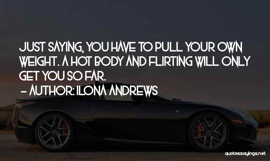 Ilona Andrews Quotes: Just Saying, You Have To Pull Your Own Weight. A Hot Body And Flirting Will Only Get You So Far.