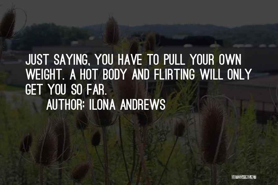 Ilona Andrews Quotes: Just Saying, You Have To Pull Your Own Weight. A Hot Body And Flirting Will Only Get You So Far.