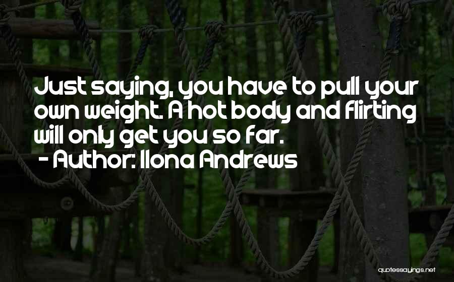 Ilona Andrews Quotes: Just Saying, You Have To Pull Your Own Weight. A Hot Body And Flirting Will Only Get You So Far.