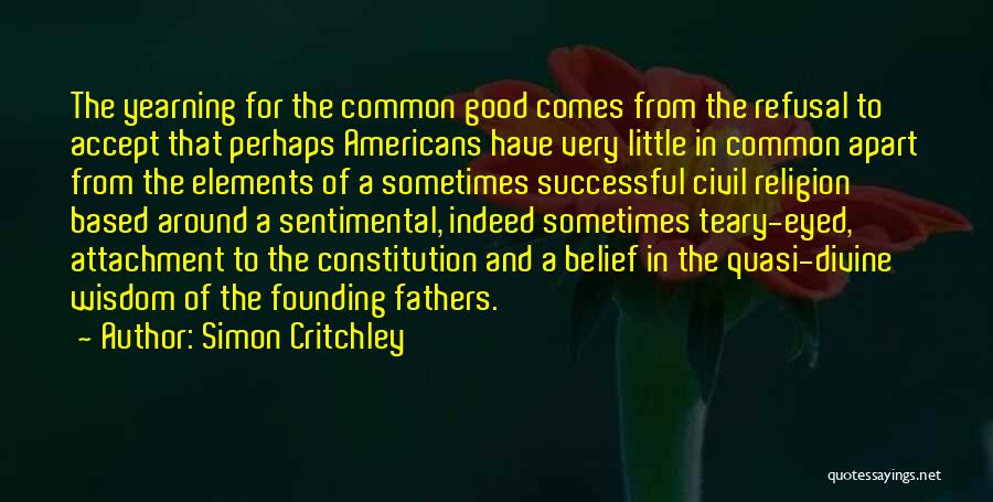 Simon Critchley Quotes: The Yearning For The Common Good Comes From The Refusal To Accept That Perhaps Americans Have Very Little In Common