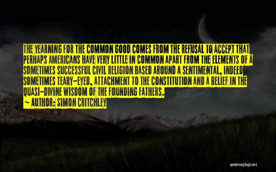 Simon Critchley Quotes: The Yearning For The Common Good Comes From The Refusal To Accept That Perhaps Americans Have Very Little In Common