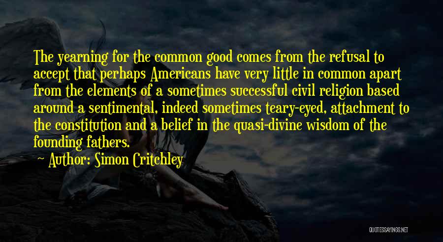 Simon Critchley Quotes: The Yearning For The Common Good Comes From The Refusal To Accept That Perhaps Americans Have Very Little In Common
