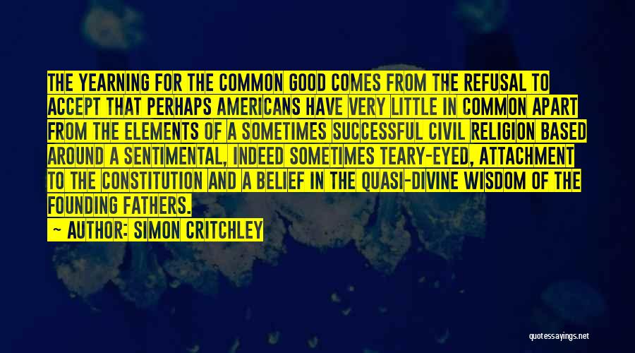 Simon Critchley Quotes: The Yearning For The Common Good Comes From The Refusal To Accept That Perhaps Americans Have Very Little In Common