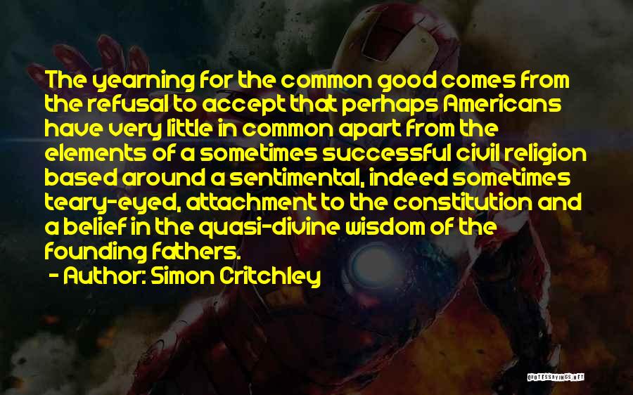 Simon Critchley Quotes: The Yearning For The Common Good Comes From The Refusal To Accept That Perhaps Americans Have Very Little In Common