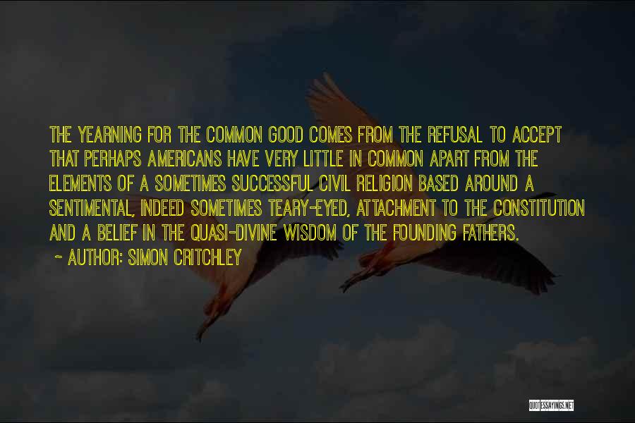 Simon Critchley Quotes: The Yearning For The Common Good Comes From The Refusal To Accept That Perhaps Americans Have Very Little In Common