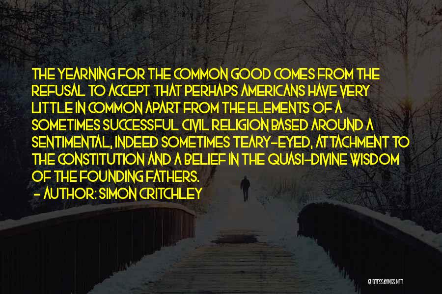 Simon Critchley Quotes: The Yearning For The Common Good Comes From The Refusal To Accept That Perhaps Americans Have Very Little In Common