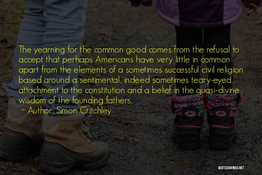 Simon Critchley Quotes: The Yearning For The Common Good Comes From The Refusal To Accept That Perhaps Americans Have Very Little In Common