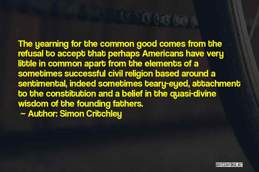 Simon Critchley Quotes: The Yearning For The Common Good Comes From The Refusal To Accept That Perhaps Americans Have Very Little In Common