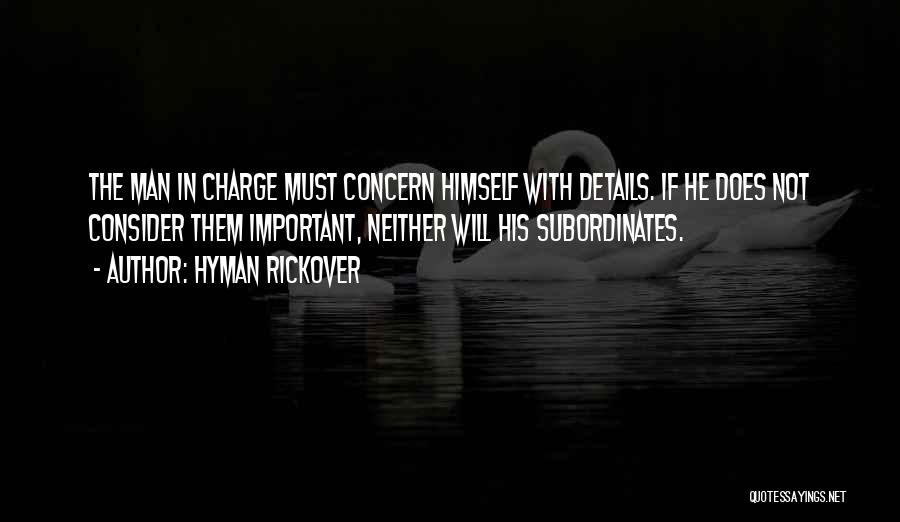 Hyman Rickover Quotes: The Man In Charge Must Concern Himself With Details. If He Does Not Consider Them Important, Neither Will His Subordinates.