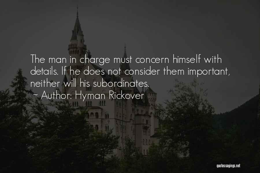 Hyman Rickover Quotes: The Man In Charge Must Concern Himself With Details. If He Does Not Consider Them Important, Neither Will His Subordinates.