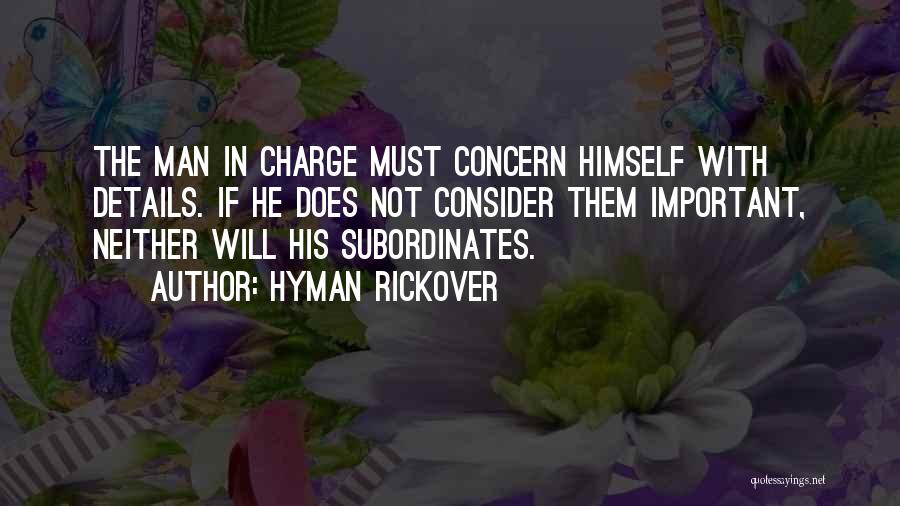 Hyman Rickover Quotes: The Man In Charge Must Concern Himself With Details. If He Does Not Consider Them Important, Neither Will His Subordinates.