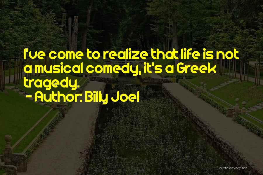 Billy Joel Quotes: I've Come To Realize That Life Is Not A Musical Comedy, It's A Greek Tragedy.
