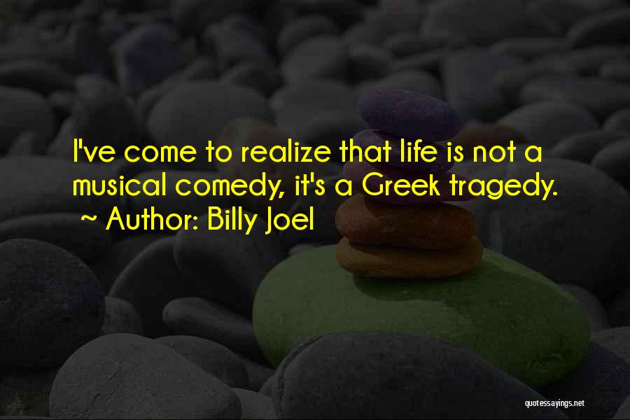 Billy Joel Quotes: I've Come To Realize That Life Is Not A Musical Comedy, It's A Greek Tragedy.