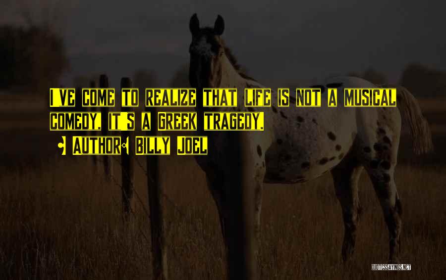 Billy Joel Quotes: I've Come To Realize That Life Is Not A Musical Comedy, It's A Greek Tragedy.