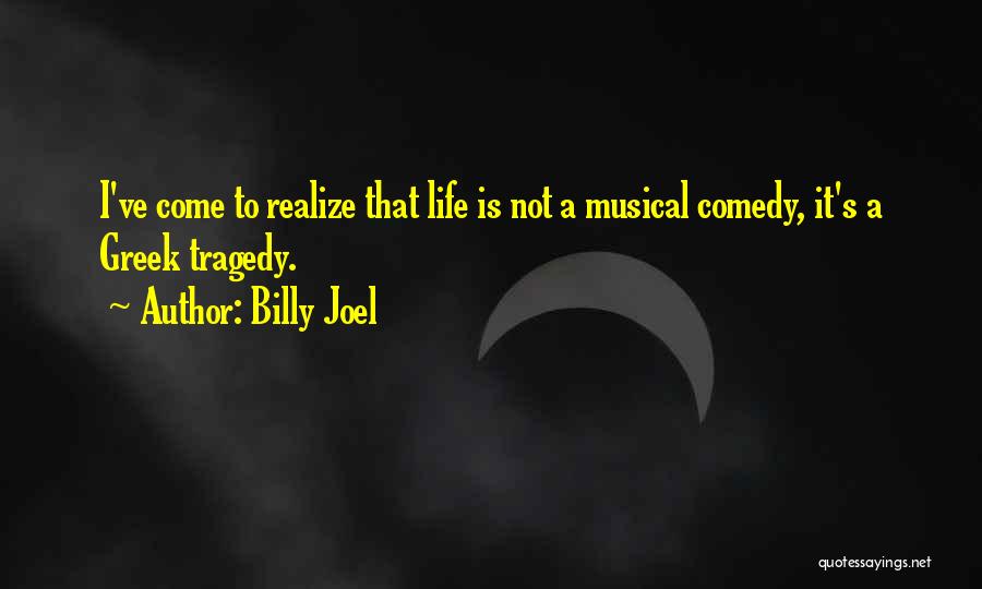 Billy Joel Quotes: I've Come To Realize That Life Is Not A Musical Comedy, It's A Greek Tragedy.