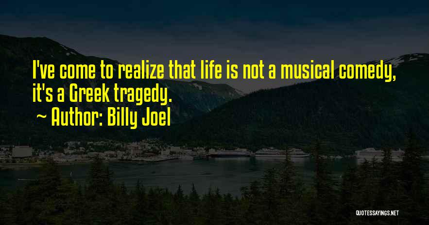 Billy Joel Quotes: I've Come To Realize That Life Is Not A Musical Comedy, It's A Greek Tragedy.